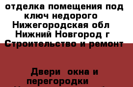 отделка помещения под ключ недорого - Нижегородская обл., Нижний Новгород г. Строительство и ремонт » Двери, окна и перегородки   . Нижегородская обл.